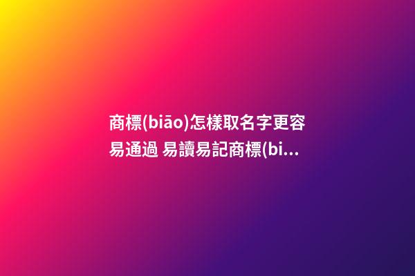 商標(biāo)怎樣取名字更容易通過 易讀易記商標(biāo)名字,起名之家-第1張-商標(biāo)起名-玄機(jī)派